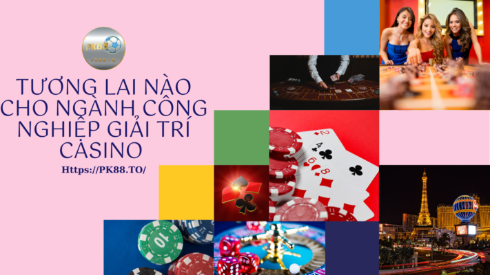 Thời thế và xu hướng của ngành công nghiệp giải trí Casino ở tương lai. Nguồn PK88 